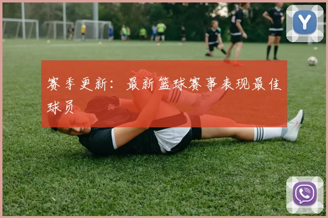 赛季更新：最新篮球赛事表现最佳球员