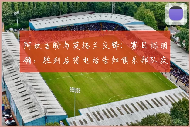 阿坎吉盼与英格兰交锋：赛目标明确，胜利后将电话告知俱乐部队友